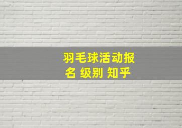 羽毛球活动报名 级别 知乎